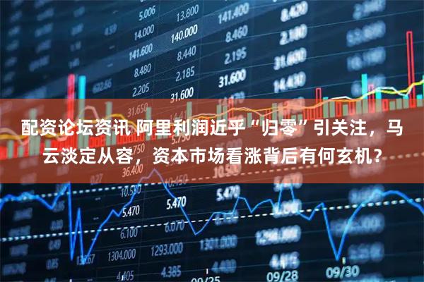 配资论坛资讯 阿里利润近乎“归零”引关注，马云淡定从容，资本市场看涨背后有何玄机？