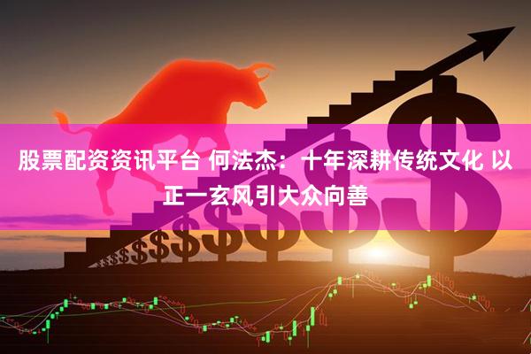 股票配资资讯平台 何法杰:十年深耕传统文化 以正一玄风引大众向善