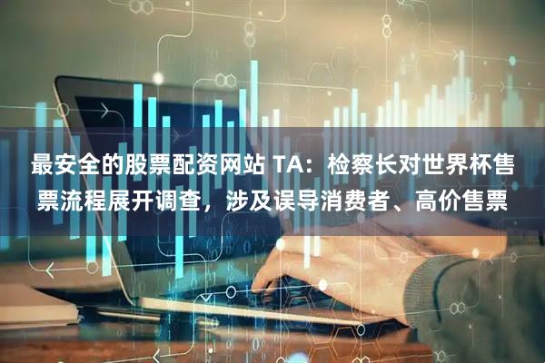 最安全的股票配资网站 TA：检察长对世界杯售票流程展开调查，涉及误导消费者、高价售票