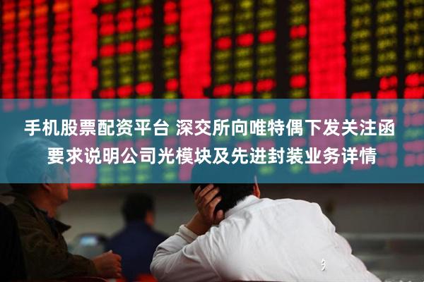 手机股票配资平台 深交所向唯特偶下发关注函 要求说明公司光模块及先进封装业务详情