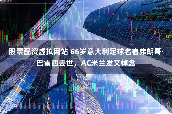 股票配资虚拟网站 66岁意大利足球名宿弗朗哥·巴雷西去世，AC米兰发文悼念