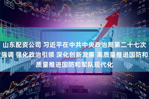 山东配资公司 习近平在中共中央政治局第二十七次集体学习时强调 强化政治引领 深化创新发展 高质量推进国防和军队现代化